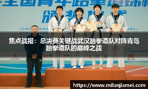 焦点战报：总决赛关键战武汉跆拳道队对阵青岛跆拳道队的巅峰之战
