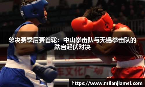 总决赛季后赛首轮：中山拳击队与无锡拳击队的跌宕起伏对决
