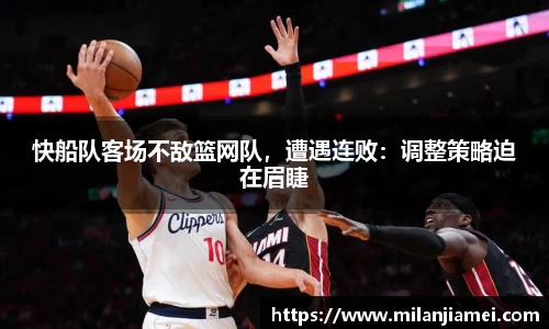 快船队客场不敌篮网队，遭遇连败：调整策略迫在眉睫