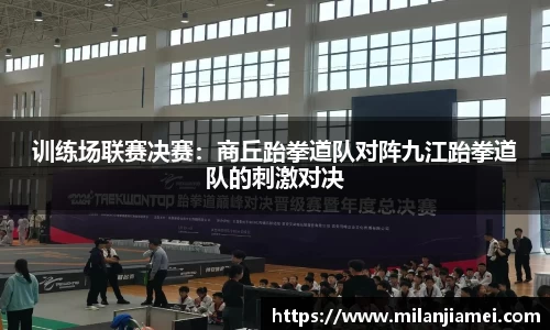 训练场联赛决赛：商丘跆拳道队对阵九江跆拳道队的刺激对决